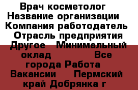 Врач-косметолог › Название организации ­ Компания-работодатель › Отрасль предприятия ­ Другое › Минимальный оклад ­ 32 000 - Все города Работа » Вакансии   . Пермский край,Добрянка г.